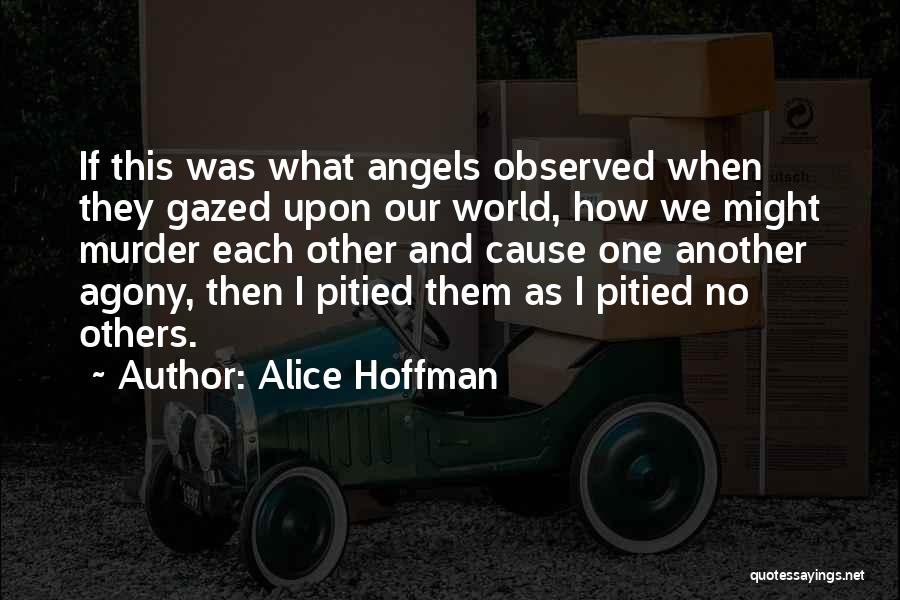 Alice Hoffman Quotes: If This Was What Angels Observed When They Gazed Upon Our World, How We Might Murder Each Other And Cause