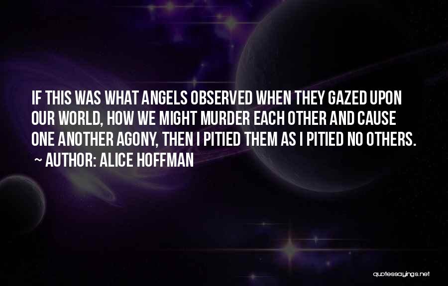 Alice Hoffman Quotes: If This Was What Angels Observed When They Gazed Upon Our World, How We Might Murder Each Other And Cause