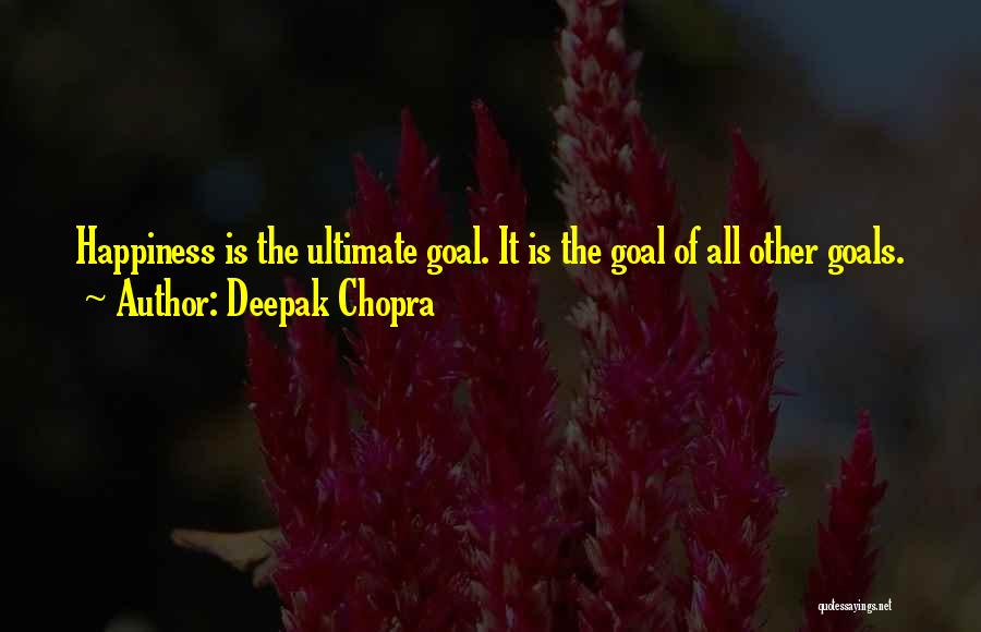 Deepak Chopra Quotes: Happiness Is The Ultimate Goal. It Is The Goal Of All Other Goals.