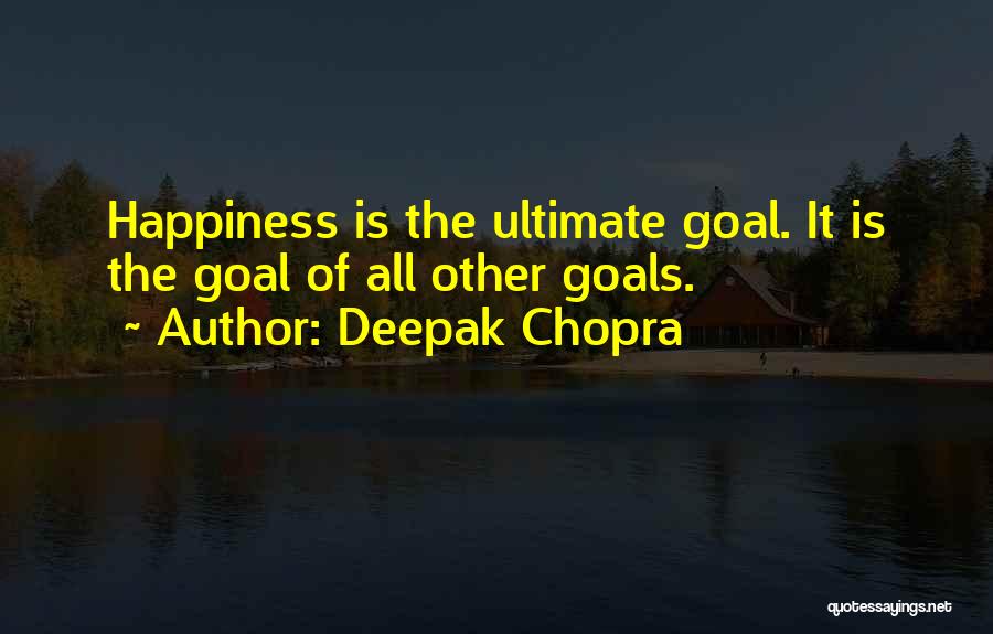 Deepak Chopra Quotes: Happiness Is The Ultimate Goal. It Is The Goal Of All Other Goals.