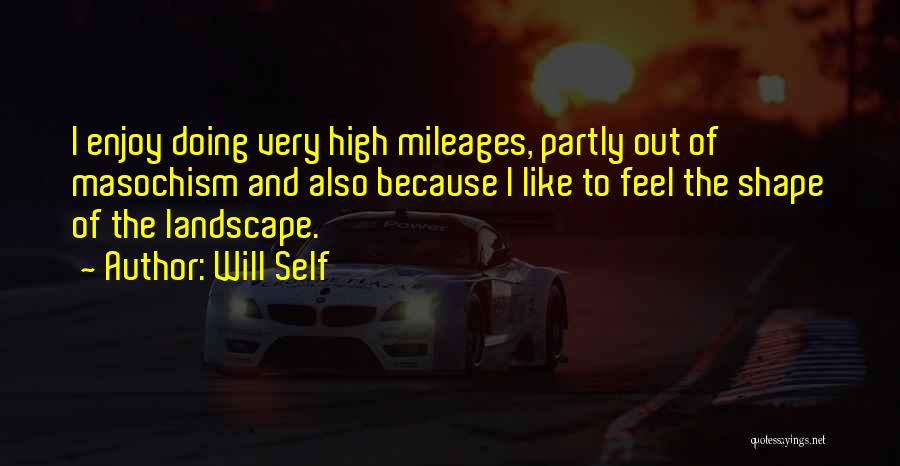 Will Self Quotes: I Enjoy Doing Very High Mileages, Partly Out Of Masochism And Also Because I Like To Feel The Shape Of
