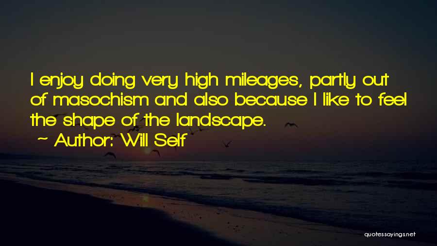 Will Self Quotes: I Enjoy Doing Very High Mileages, Partly Out Of Masochism And Also Because I Like To Feel The Shape Of