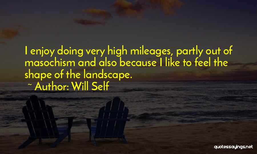 Will Self Quotes: I Enjoy Doing Very High Mileages, Partly Out Of Masochism And Also Because I Like To Feel The Shape Of