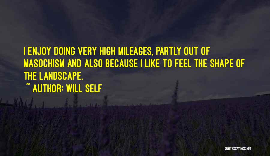 Will Self Quotes: I Enjoy Doing Very High Mileages, Partly Out Of Masochism And Also Because I Like To Feel The Shape Of