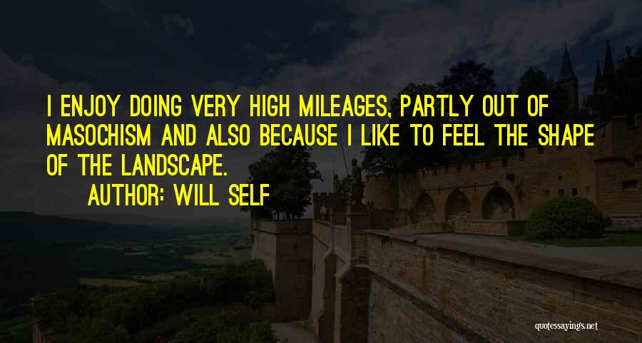 Will Self Quotes: I Enjoy Doing Very High Mileages, Partly Out Of Masochism And Also Because I Like To Feel The Shape Of