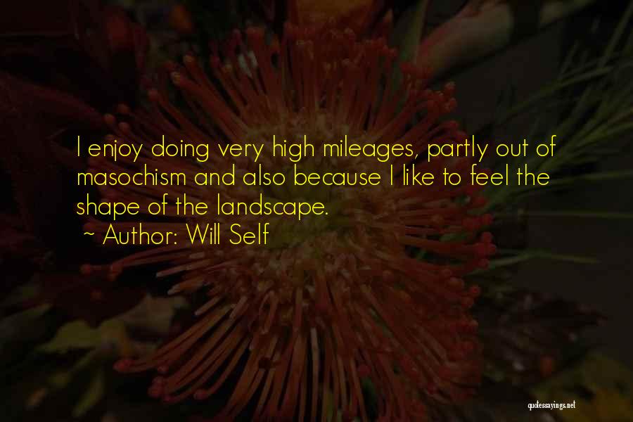Will Self Quotes: I Enjoy Doing Very High Mileages, Partly Out Of Masochism And Also Because I Like To Feel The Shape Of