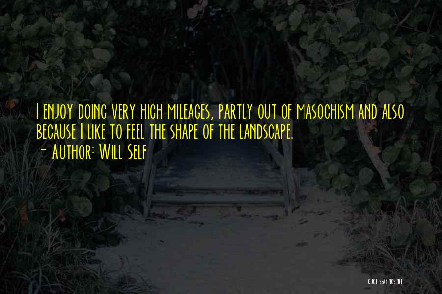 Will Self Quotes: I Enjoy Doing Very High Mileages, Partly Out Of Masochism And Also Because I Like To Feel The Shape Of
