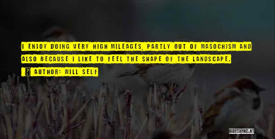Will Self Quotes: I Enjoy Doing Very High Mileages, Partly Out Of Masochism And Also Because I Like To Feel The Shape Of