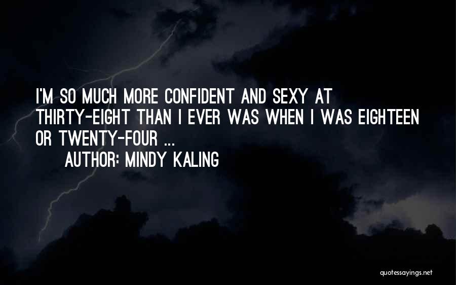 Mindy Kaling Quotes: I'm So Much More Confident And Sexy At Thirty-eight Than I Ever Was When I Was Eighteen Or Twenty-four ...