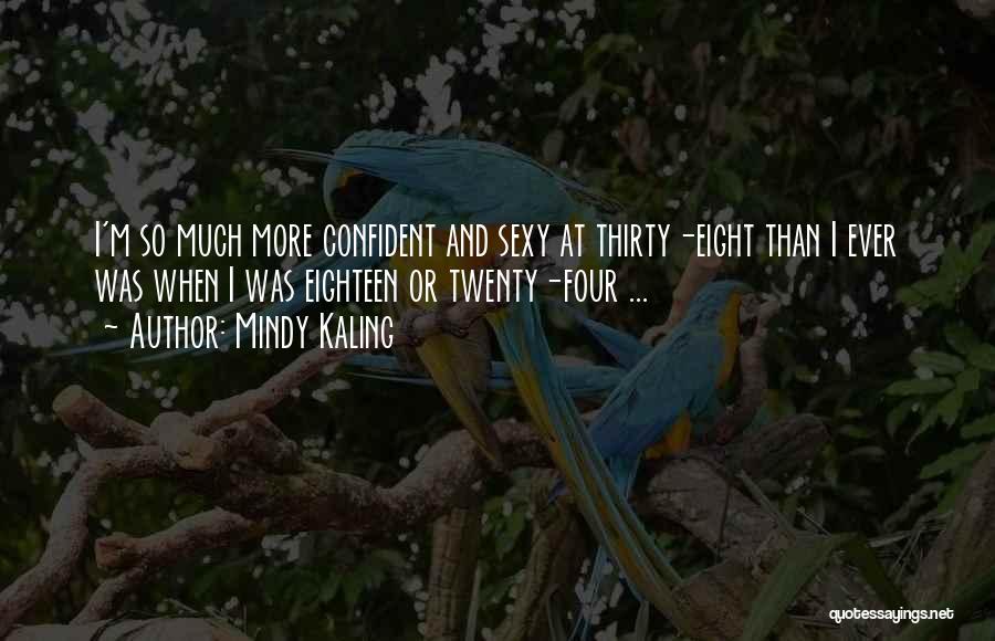 Mindy Kaling Quotes: I'm So Much More Confident And Sexy At Thirty-eight Than I Ever Was When I Was Eighteen Or Twenty-four ...