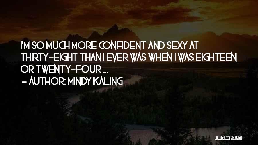 Mindy Kaling Quotes: I'm So Much More Confident And Sexy At Thirty-eight Than I Ever Was When I Was Eighteen Or Twenty-four ...