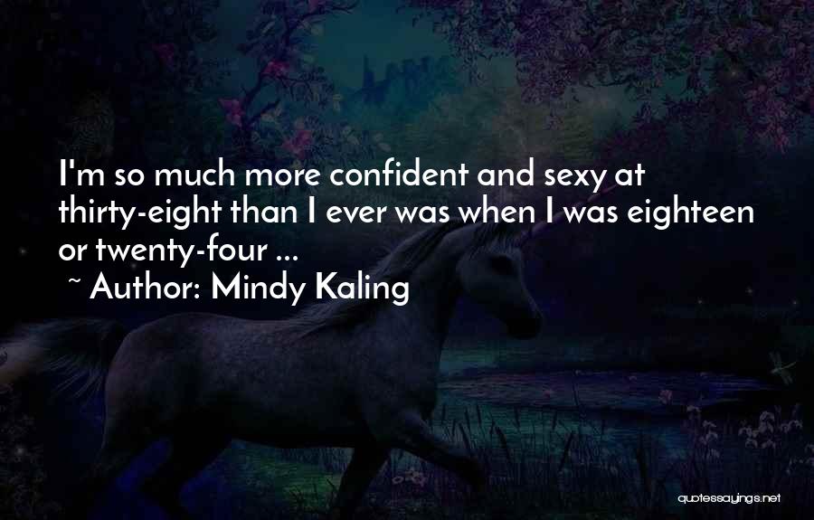 Mindy Kaling Quotes: I'm So Much More Confident And Sexy At Thirty-eight Than I Ever Was When I Was Eighteen Or Twenty-four ...