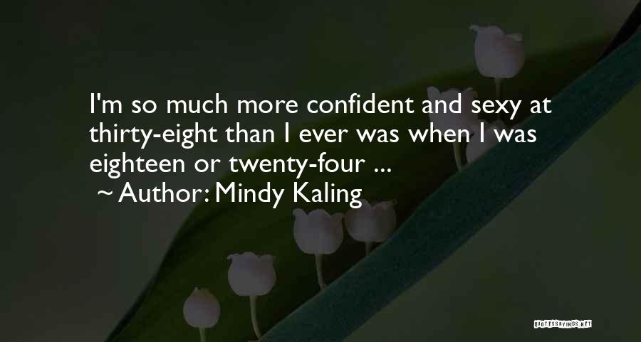 Mindy Kaling Quotes: I'm So Much More Confident And Sexy At Thirty-eight Than I Ever Was When I Was Eighteen Or Twenty-four ...