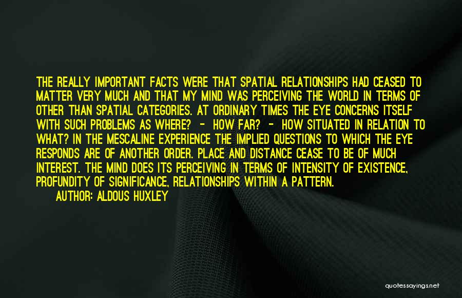 Aldous Huxley Quotes: The Really Important Facts Were That Spatial Relationships Had Ceased To Matter Very Much And That My Mind Was Perceiving