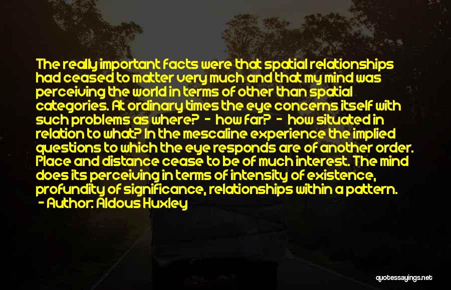 Aldous Huxley Quotes: The Really Important Facts Were That Spatial Relationships Had Ceased To Matter Very Much And That My Mind Was Perceiving