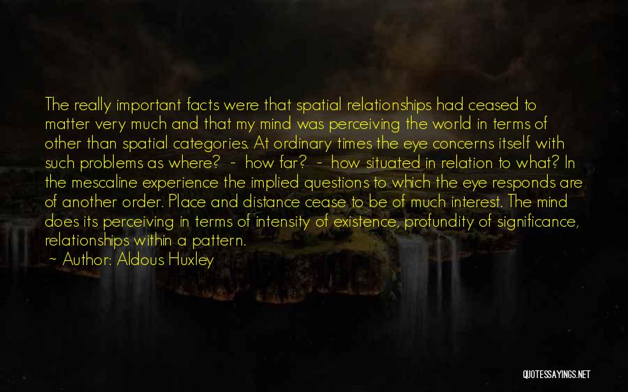 Aldous Huxley Quotes: The Really Important Facts Were That Spatial Relationships Had Ceased To Matter Very Much And That My Mind Was Perceiving