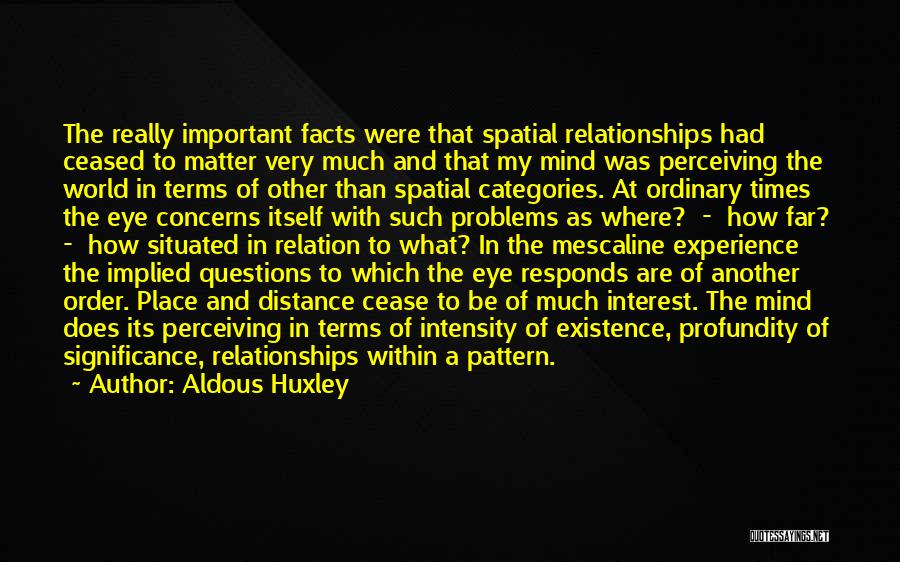 Aldous Huxley Quotes: The Really Important Facts Were That Spatial Relationships Had Ceased To Matter Very Much And That My Mind Was Perceiving