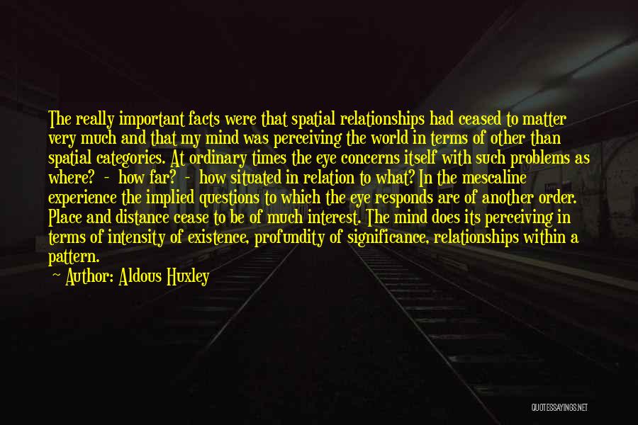 Aldous Huxley Quotes: The Really Important Facts Were That Spatial Relationships Had Ceased To Matter Very Much And That My Mind Was Perceiving