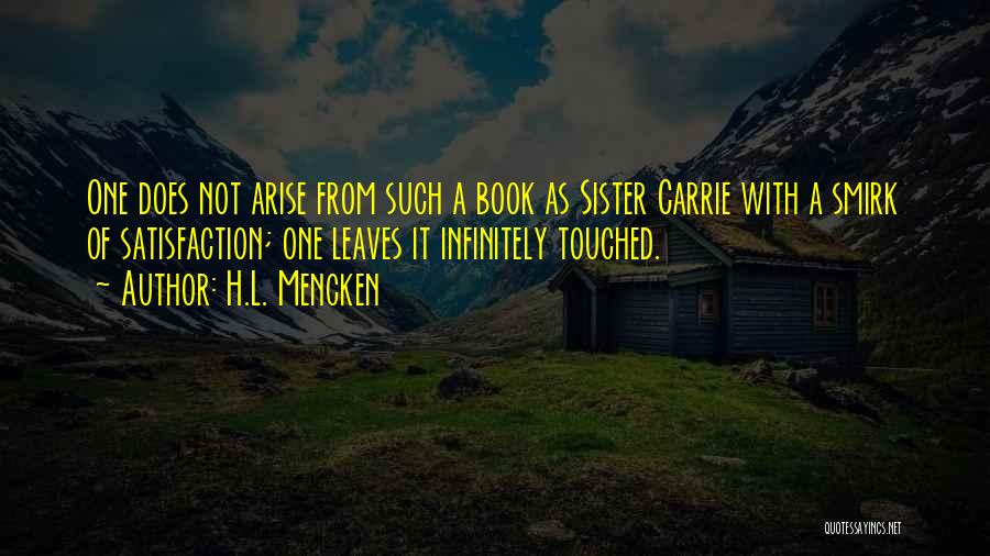 H.L. Mencken Quotes: One Does Not Arise From Such A Book As Sister Carrie With A Smirk Of Satisfaction; One Leaves It Infinitely