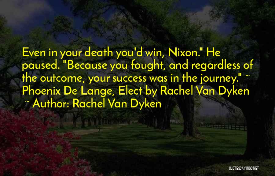 Rachel Van Dyken Quotes: Even In Your Death You'd Win, Nixon. He Paused. Because You Fought, And Regardless Of The Outcome, Your Success Was