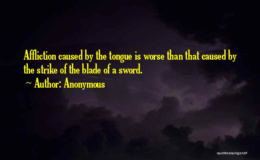 Anonymous Quotes: Affliction Caused By The Tongue Is Worse Than That Caused By The Strike Of The Blade Of A Sword.