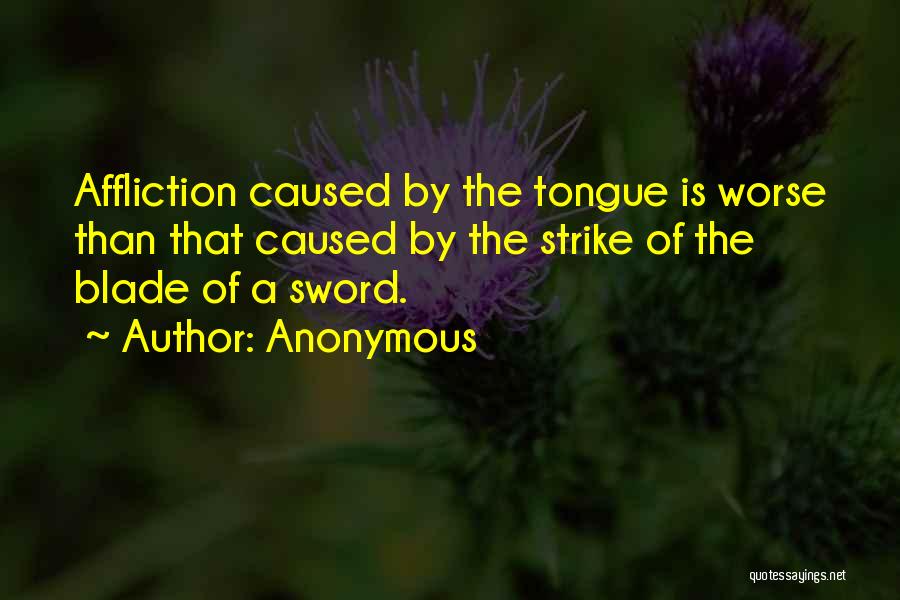 Anonymous Quotes: Affliction Caused By The Tongue Is Worse Than That Caused By The Strike Of The Blade Of A Sword.