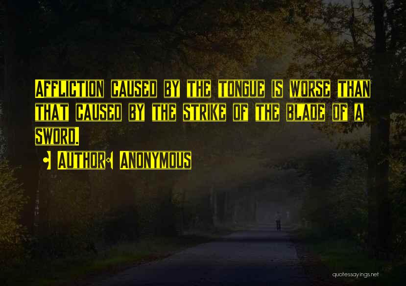 Anonymous Quotes: Affliction Caused By The Tongue Is Worse Than That Caused By The Strike Of The Blade Of A Sword.