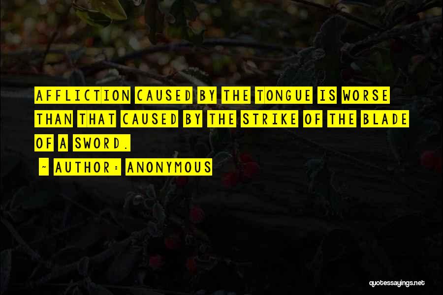 Anonymous Quotes: Affliction Caused By The Tongue Is Worse Than That Caused By The Strike Of The Blade Of A Sword.
