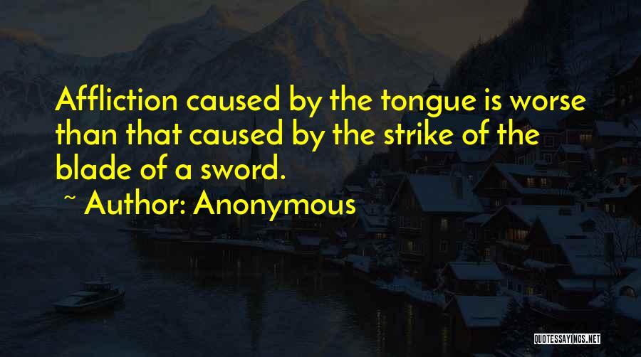 Anonymous Quotes: Affliction Caused By The Tongue Is Worse Than That Caused By The Strike Of The Blade Of A Sword.