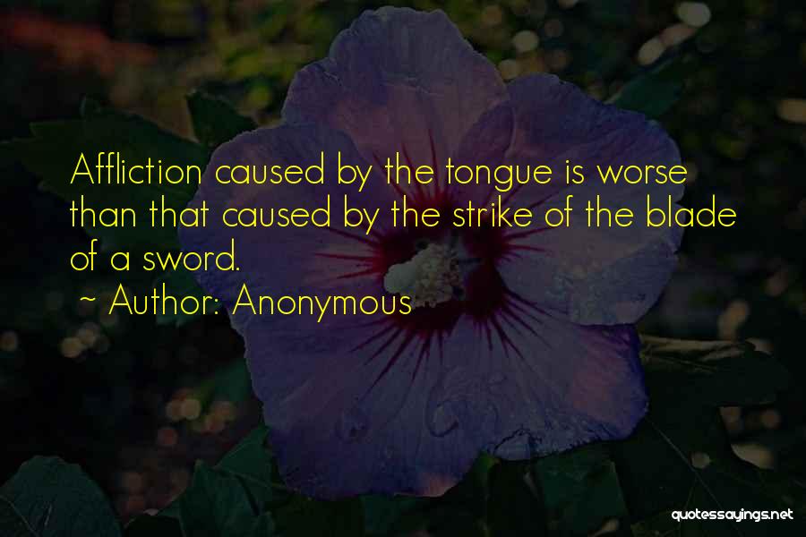 Anonymous Quotes: Affliction Caused By The Tongue Is Worse Than That Caused By The Strike Of The Blade Of A Sword.