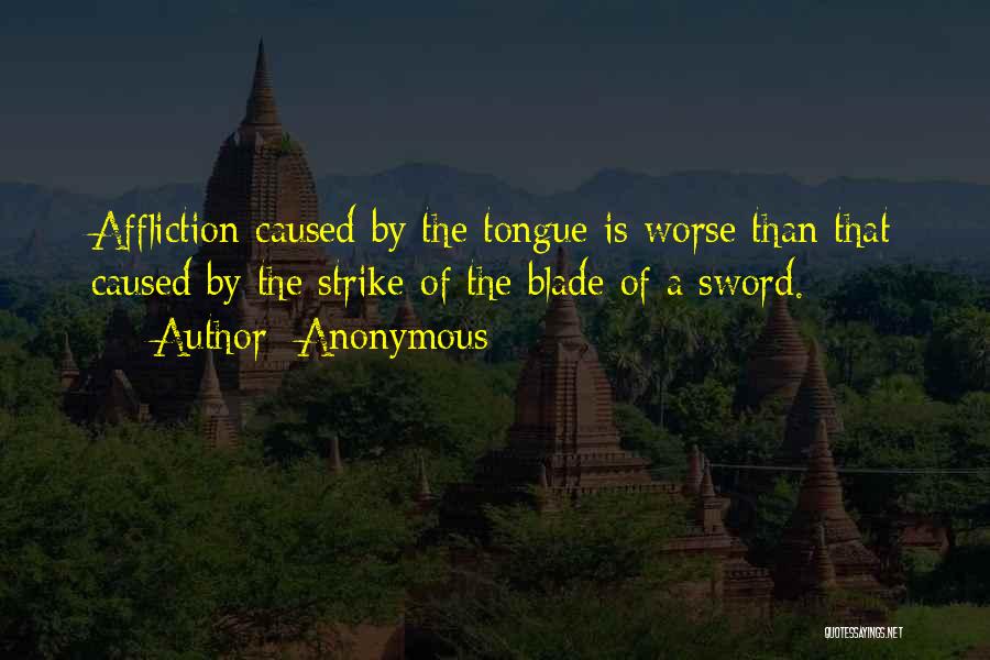 Anonymous Quotes: Affliction Caused By The Tongue Is Worse Than That Caused By The Strike Of The Blade Of A Sword.