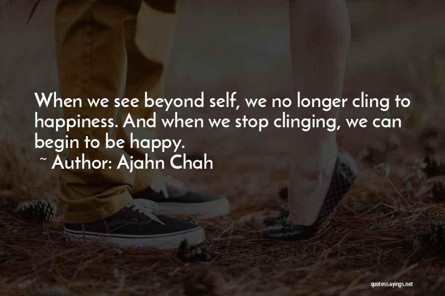 Ajahn Chah Quotes: When We See Beyond Self, We No Longer Cling To Happiness. And When We Stop Clinging, We Can Begin To