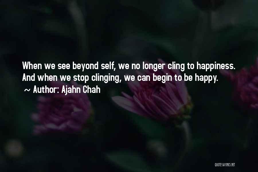 Ajahn Chah Quotes: When We See Beyond Self, We No Longer Cling To Happiness. And When We Stop Clinging, We Can Begin To