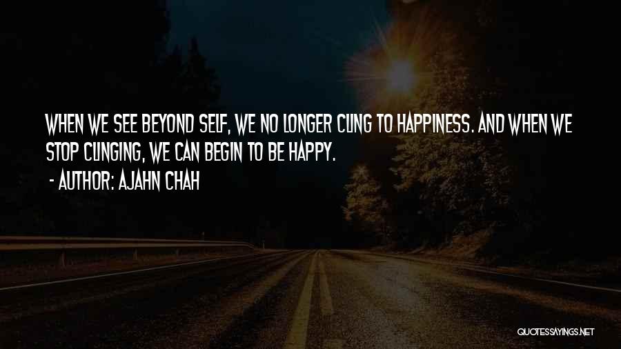 Ajahn Chah Quotes: When We See Beyond Self, We No Longer Cling To Happiness. And When We Stop Clinging, We Can Begin To