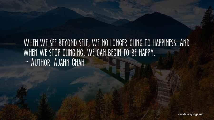 Ajahn Chah Quotes: When We See Beyond Self, We No Longer Cling To Happiness. And When We Stop Clinging, We Can Begin To