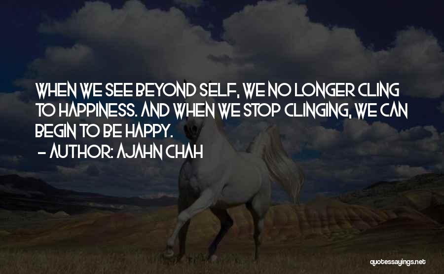 Ajahn Chah Quotes: When We See Beyond Self, We No Longer Cling To Happiness. And When We Stop Clinging, We Can Begin To