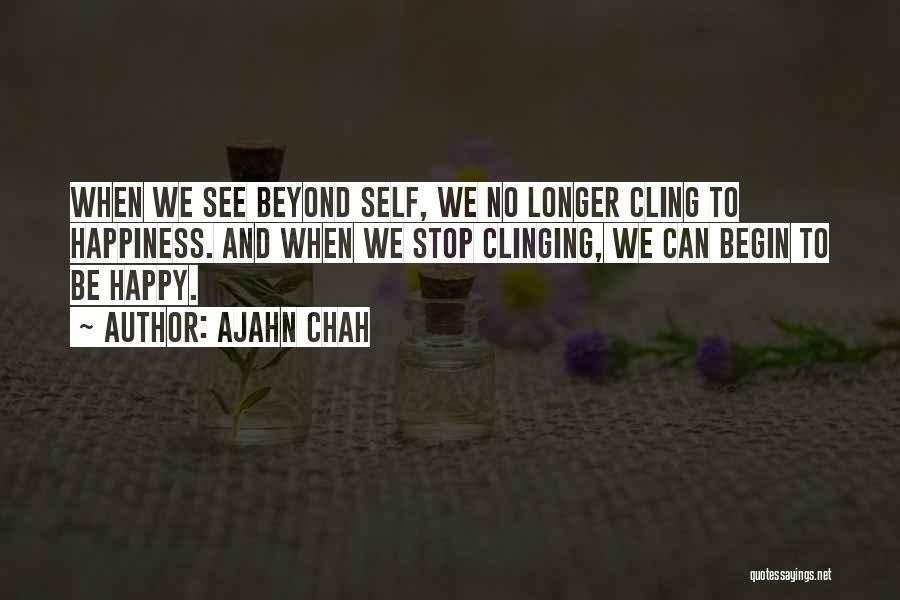 Ajahn Chah Quotes: When We See Beyond Self, We No Longer Cling To Happiness. And When We Stop Clinging, We Can Begin To