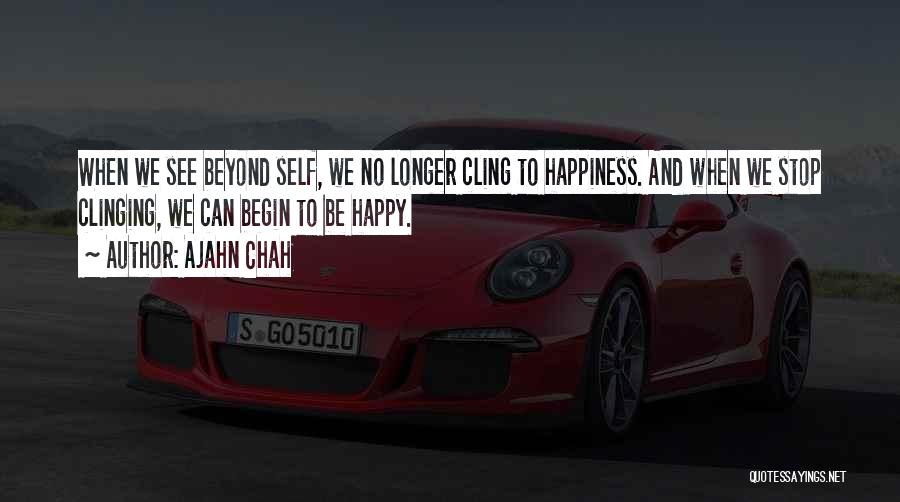 Ajahn Chah Quotes: When We See Beyond Self, We No Longer Cling To Happiness. And When We Stop Clinging, We Can Begin To