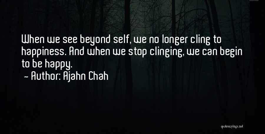Ajahn Chah Quotes: When We See Beyond Self, We No Longer Cling To Happiness. And When We Stop Clinging, We Can Begin To