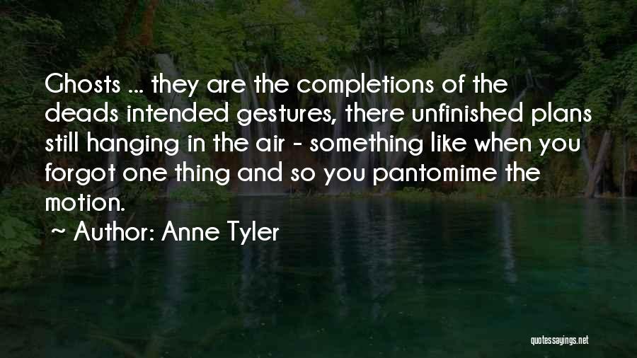 Anne Tyler Quotes: Ghosts ... They Are The Completions Of The Deads Intended Gestures, There Unfinished Plans Still Hanging In The Air -