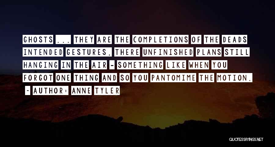 Anne Tyler Quotes: Ghosts ... They Are The Completions Of The Deads Intended Gestures, There Unfinished Plans Still Hanging In The Air -