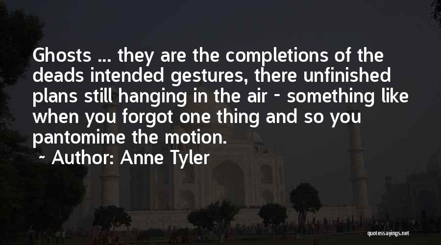 Anne Tyler Quotes: Ghosts ... They Are The Completions Of The Deads Intended Gestures, There Unfinished Plans Still Hanging In The Air -