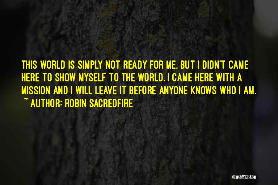 Robin Sacredfire Quotes: This World Is Simply Not Ready For Me. But I Didn't Came Here To Show Myself To The World. I