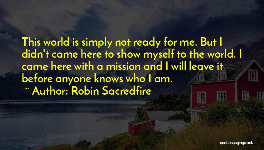 Robin Sacredfire Quotes: This World Is Simply Not Ready For Me. But I Didn't Came Here To Show Myself To The World. I