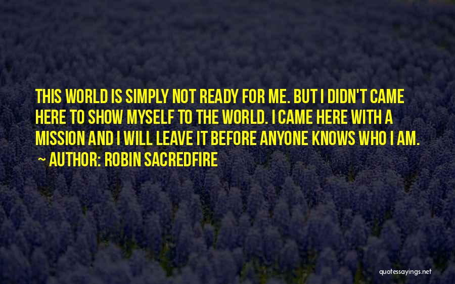 Robin Sacredfire Quotes: This World Is Simply Not Ready For Me. But I Didn't Came Here To Show Myself To The World. I