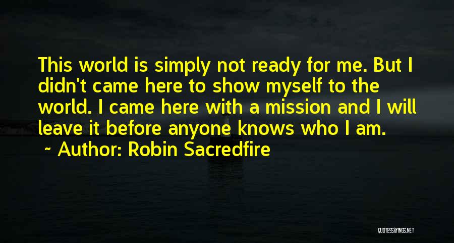 Robin Sacredfire Quotes: This World Is Simply Not Ready For Me. But I Didn't Came Here To Show Myself To The World. I