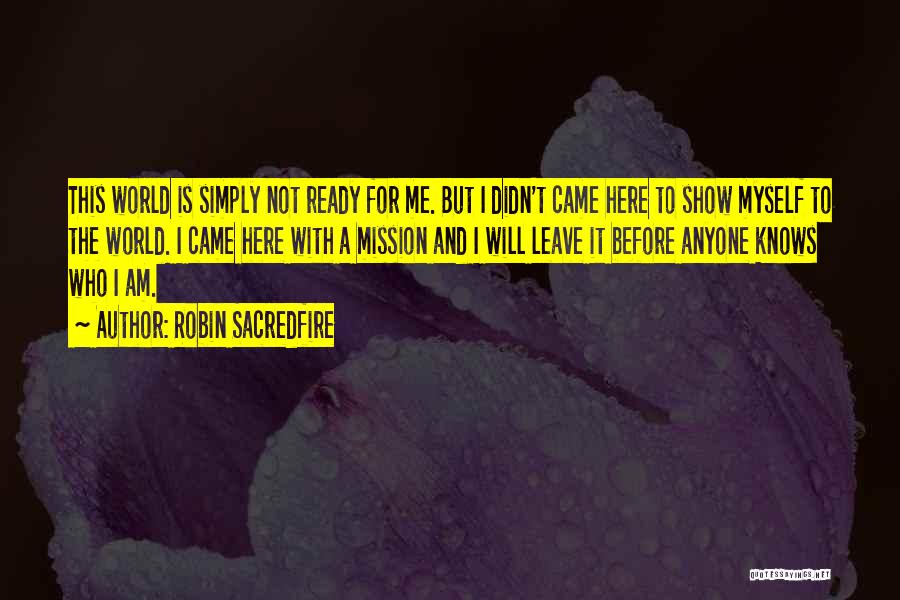 Robin Sacredfire Quotes: This World Is Simply Not Ready For Me. But I Didn't Came Here To Show Myself To The World. I