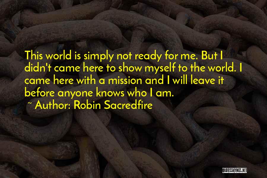 Robin Sacredfire Quotes: This World Is Simply Not Ready For Me. But I Didn't Came Here To Show Myself To The World. I