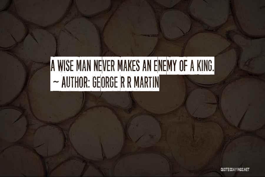 George R R Martin Quotes: A Wise Man Never Makes An Enemy Of A King.