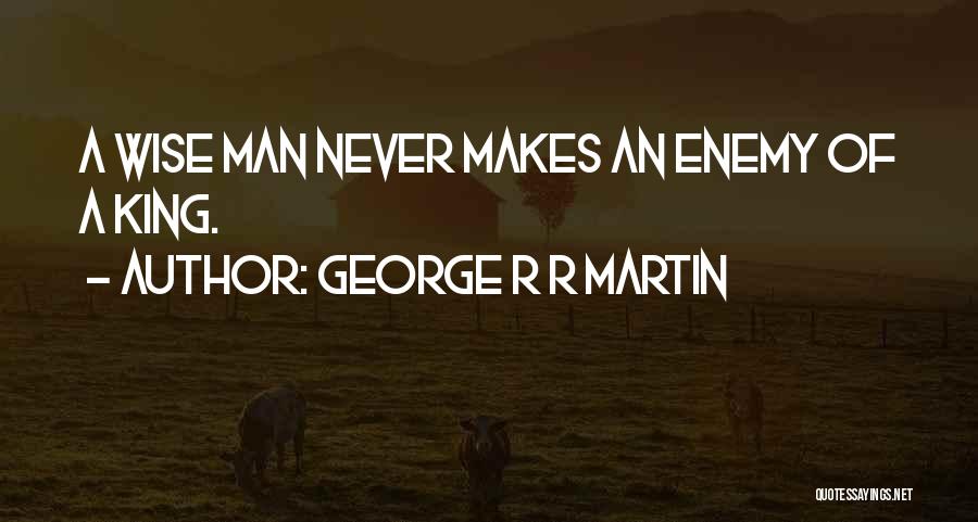 George R R Martin Quotes: A Wise Man Never Makes An Enemy Of A King.